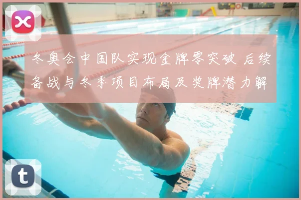 冬奥会中国队实现金牌零突破 后续备战与冬季项目布局及奖牌潜力解读