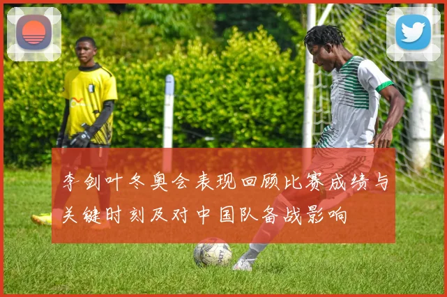 李剑叶冬奥会表现回顾比赛成绩与关键时刻及对中国队备战影响