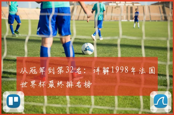 从冠军到第32名：详解1998年法国世界杯最终排名榜