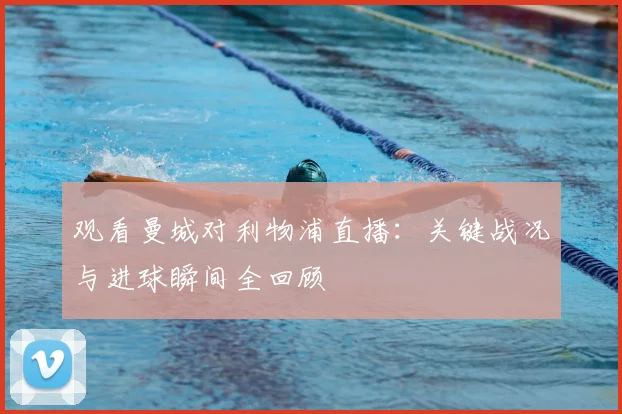 观看曼城对利物浦直播:关键战况与进球瞬间全回顾