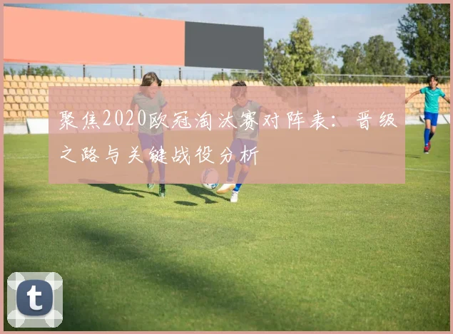聚焦2020欧冠淘汰赛对阵表：晋级之路与关键战役分析