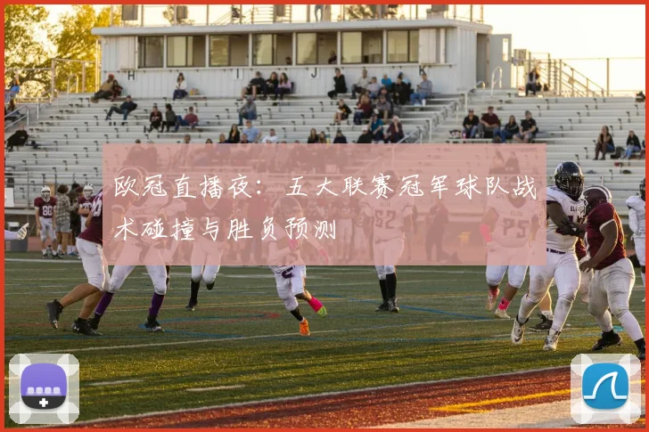 欧冠直播夜：五大联赛冠军球队战术碰撞与胜负预测