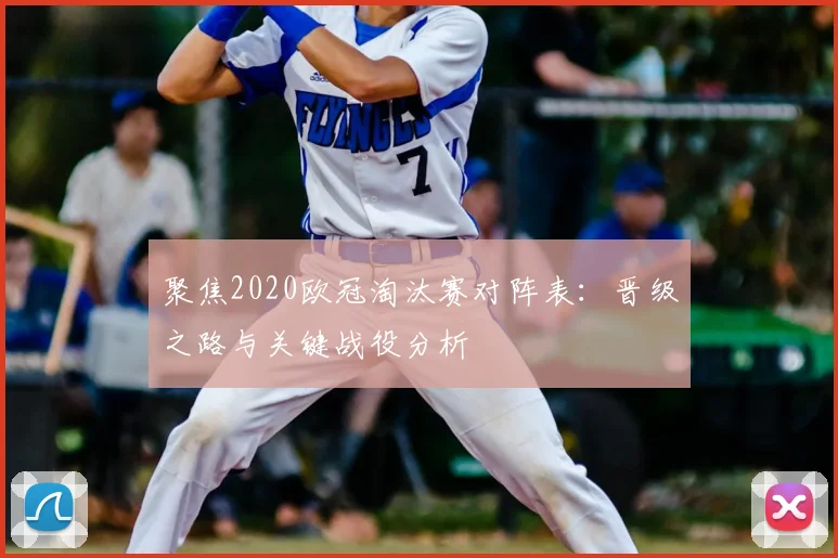 聚焦2020欧冠淘汰赛对阵表：晋级之路与关键战役分析