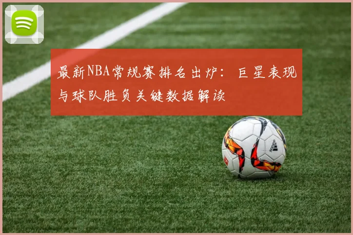 最新NBA常规赛排名出炉:巨星表现与球队胜负关键数据解读
