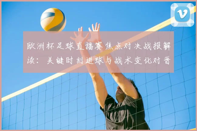 欧洲杯足球直播赛焦点对决战报解读:关键时刻进球与战术变化对晋级影响