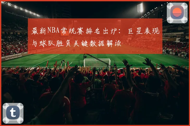 最新NBA常规赛排名出炉：巨星表现与球队胜负关键数据解读
