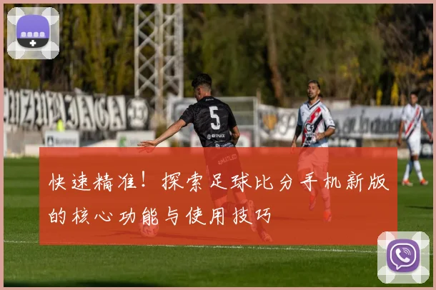 快速精准！探索足球比分手机新版的核心功能与使用技巧