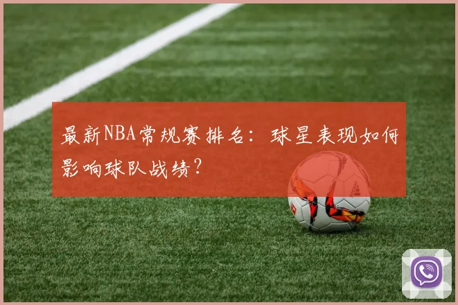 最新NBA常规赛排名：球星表现如何影响球队战绩？