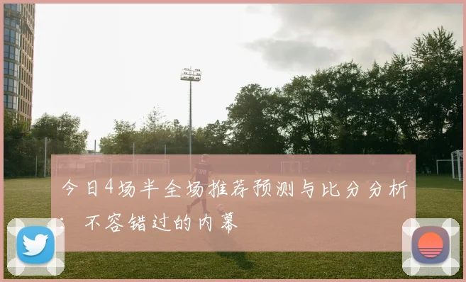 今日4场半全场推荐预测与比分分析：不容错过的内幕