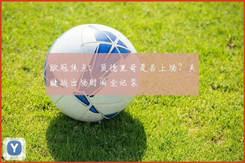 欧冠焦点：莫德里奇是否上场？关键战出场时间全记录
