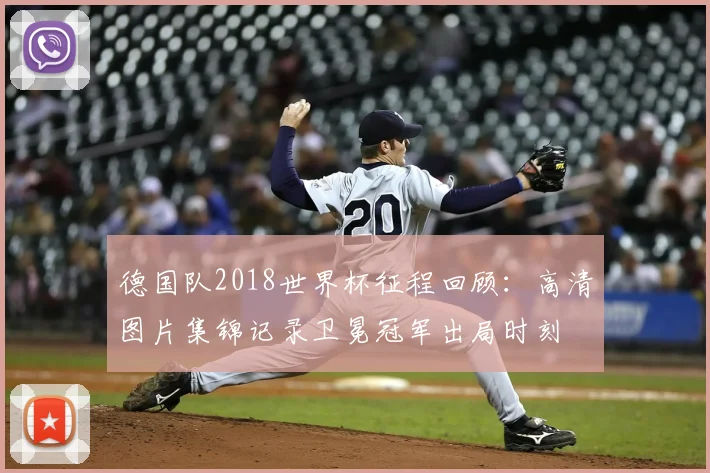 德国队2018世界杯征程回顾：高清图片集锦记录卫冕冠军出局时刻