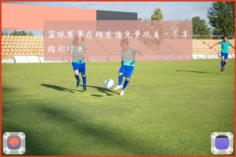 篮球赛事在线直播免费观看 - 尽享精彩对决