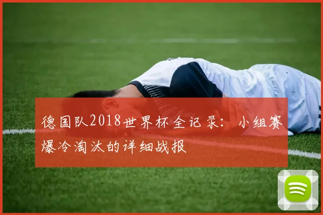 德国队2018世界杯全记录：小组赛爆冷淘汰的详细战报