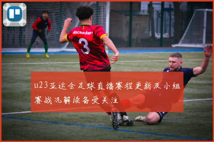 u23亚运会足球直播赛程更新及小组赛战况解读备受关注