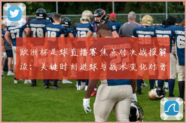 欧洲杯足球直播赛焦点对决战报解读:关键时刻进球与战术变化对晋级影响