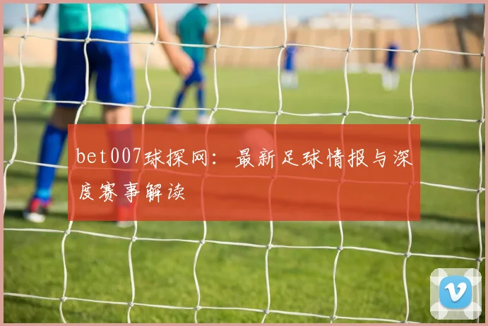 bet007球探网：最新足球情报与深度赛事解读