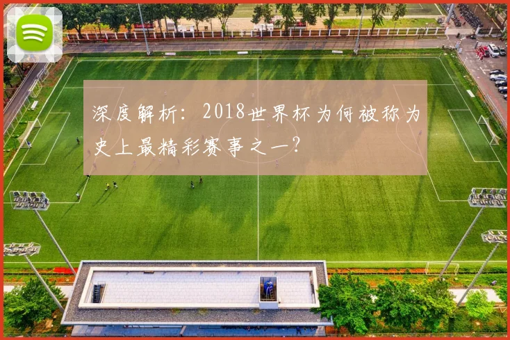 深度解析：2018世界杯为何被称为史上最精彩赛事之一？