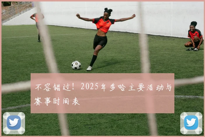 不容错过！2025年多哈主要活动与赛事时间表
