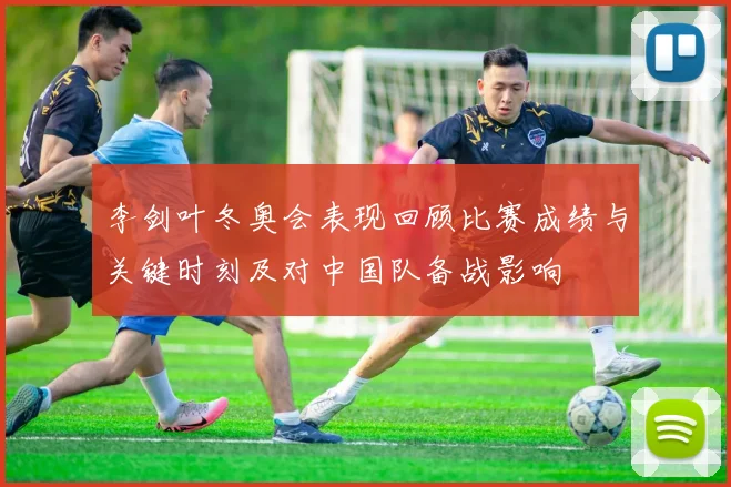 李剑叶冬奥会表现回顾比赛成绩与关键时刻及对中国队备战影响