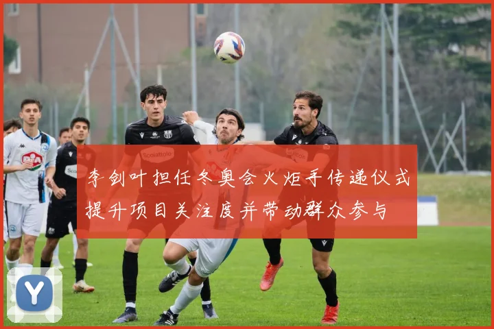 李剑叶担任冬奥会火炬手传递仪式提升项目关注度并带动群众参与