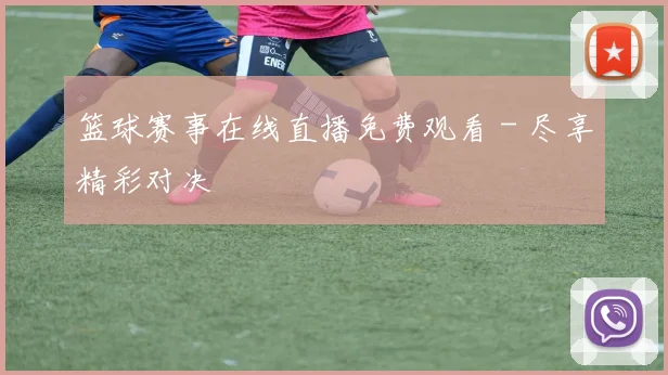篮球赛事在线直播免费观看 - 尽享精彩对决