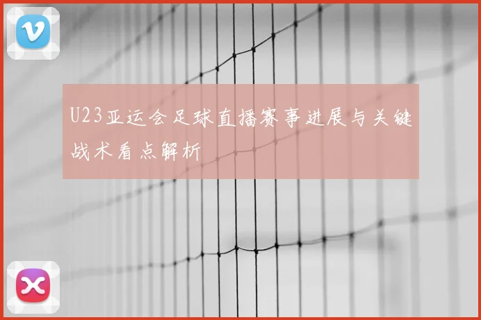 U23亚运会足球直播赛事进展与关键战术看点解析