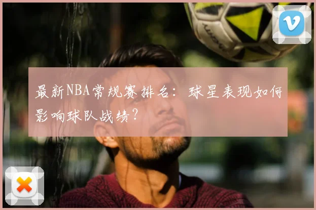 最新NBA常规赛排名：球星表现如何影响球队战绩？