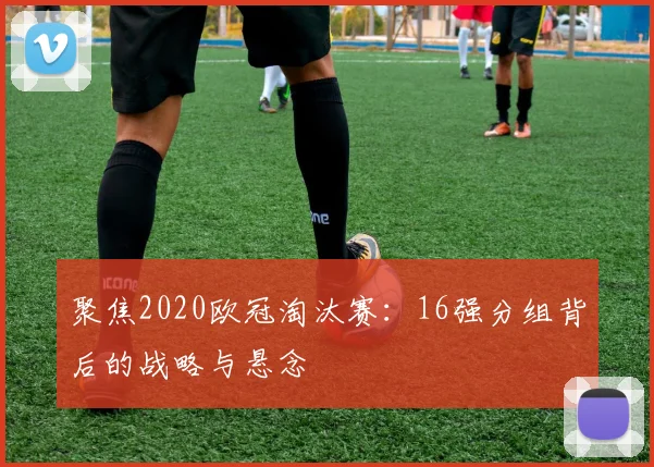 聚焦2020欧冠淘汰赛：16强分组背后的战略与悬念