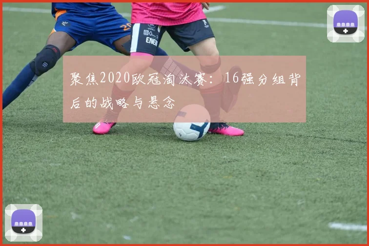聚焦2020欧冠淘汰赛:16强分组背后的战略与悬念