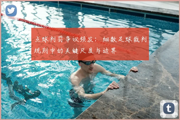 点球判罚争议频发：细数足球裁判规则中的关键尺度与边界