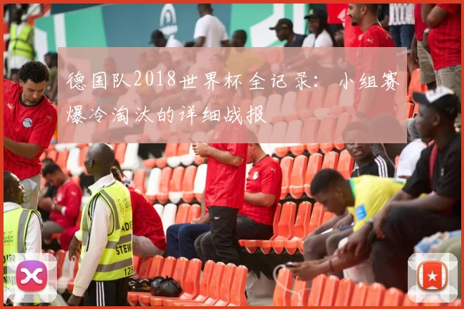 德国队2018世界杯全记录：小组赛爆冷淘汰的详细战报