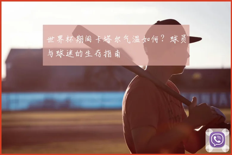 世界杯期间卡塔尔气温如何?球员与球迷的生存指南