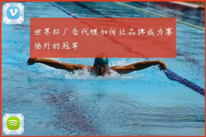 世界杯广告代理如何让品牌成为赛场外的冠军