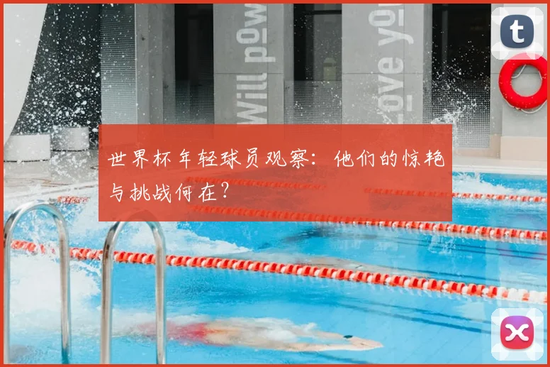 世界杯年轻球员观察：他们的惊艳与挑战何在？