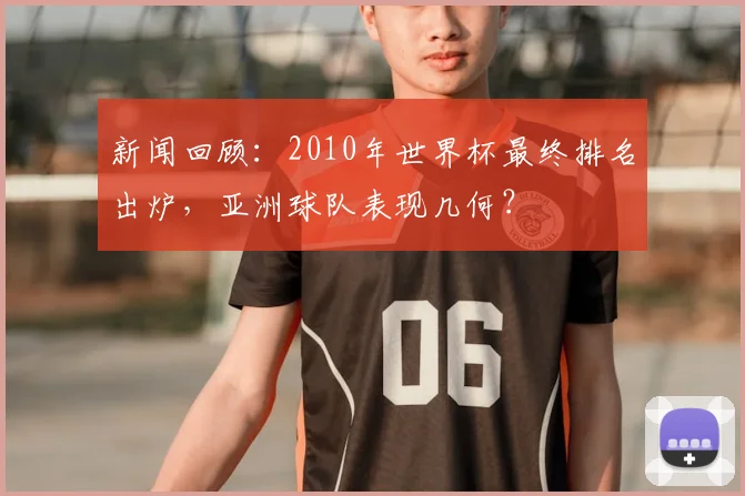 新闻回顾：2010年世界杯最终排名出炉，亚洲球队表现几何？