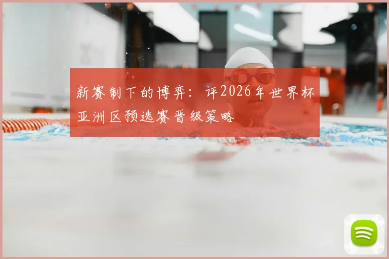 新赛制下的博弈：评2026年世界杯亚洲区预选赛晋级策略