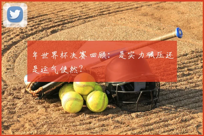 年世界杯决赛回顾：是实力碾压还是运气使然？