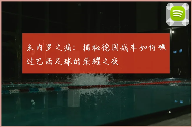 米内罗之痛：揭秘德国战车如何碾过巴西足球的荣耀之夜