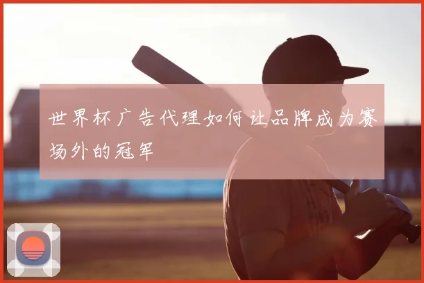 世界杯广告代理如何让品牌成为赛场外的冠军