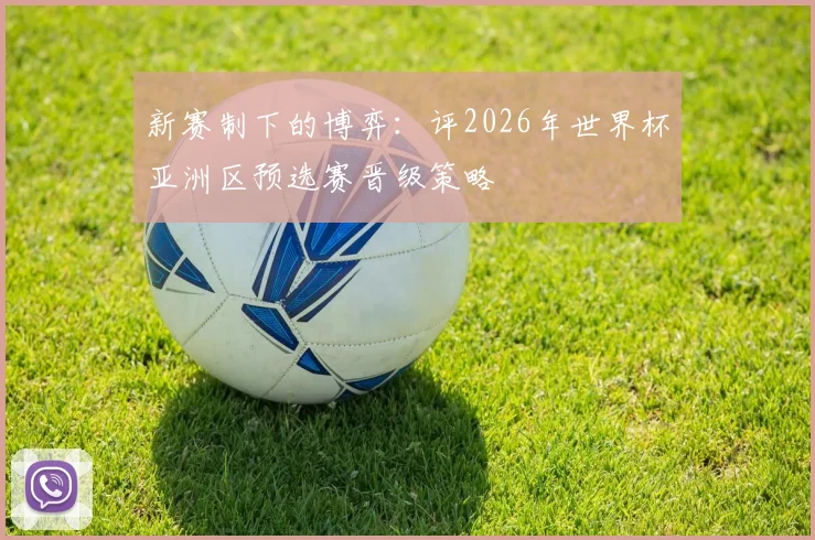 新赛制下的博弈：评2026年世界杯亚洲区预选赛晋级策略