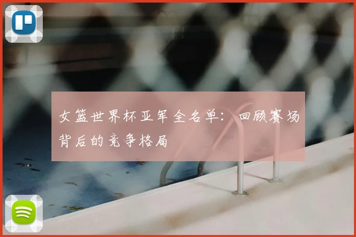 女篮世界杯亚军全名单：回顾赛场背后的竞争格局