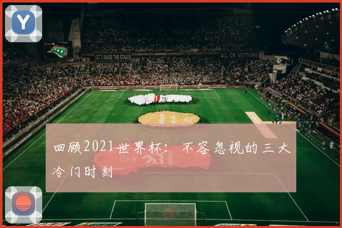 回顾2021世界杯：不容忽视的三大冷门时刻