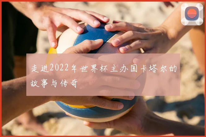 走进2022年世界杯主办国卡塔尔的故事与传奇