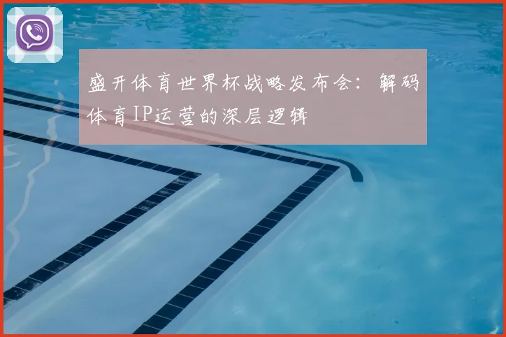 盛开体育世界杯战略发布会：解码体育IP运营的深层逻辑