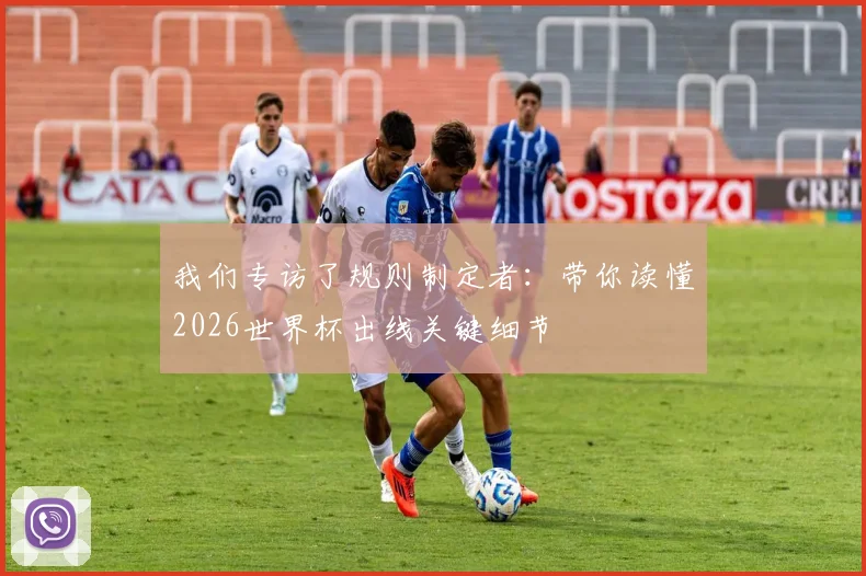 我们专访了规则制定者:带你读懂2026世界杯出线关键细节