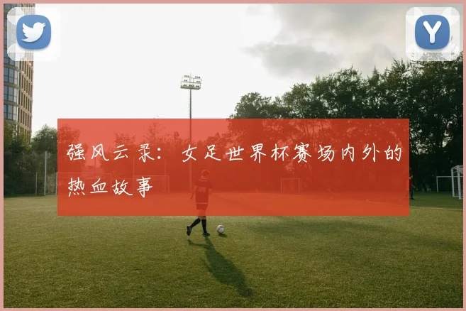 强风云录：女足世界杯赛场内外的热血故事