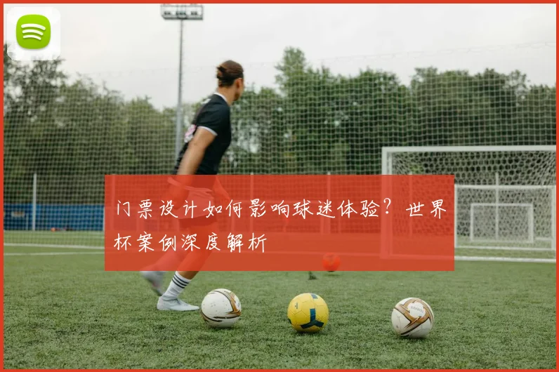 门票设计如何影响球迷体验？世界杯案例深度解析