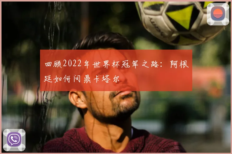 回顾2022年世界杯冠军之路：阿根廷如何问鼎卡塔尔
