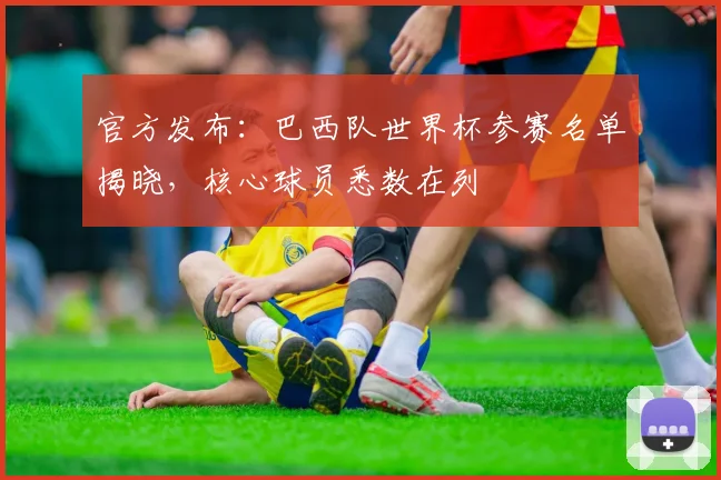 官方发布：巴西队世界杯参赛名单揭晓，核心球员悉数在列