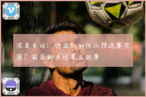 深度专访：德国队如何从预选赛突围？前国脚亲述幕后故事